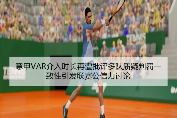 意甲VAR介入时长再遭批评多队质疑判罚一致性引发联赛公信力讨论