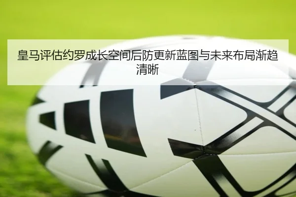 皇马评估约罗成长空间后防更新蓝图与未来布局渐趋清晰
