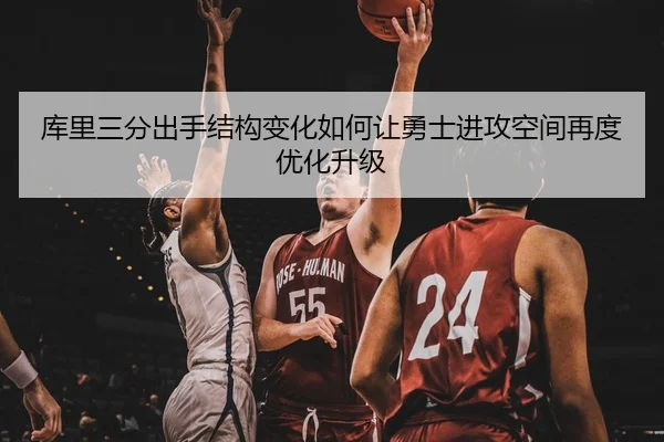库里三分出手结构变化如何让勇士进攻空间再度优化升级
