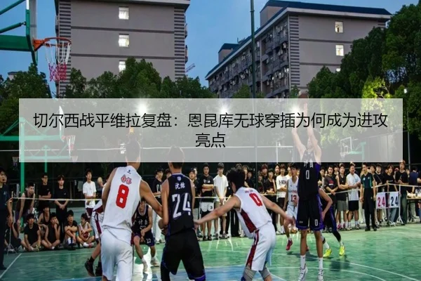 切尔西战平维拉复盘：恩昆库无球穿插为何成为进攻亮点